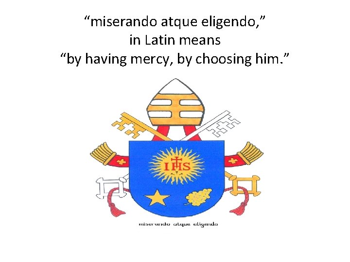 “miserando atque eligendo, ” in Latin means “by having mercy, by choosing him. ”