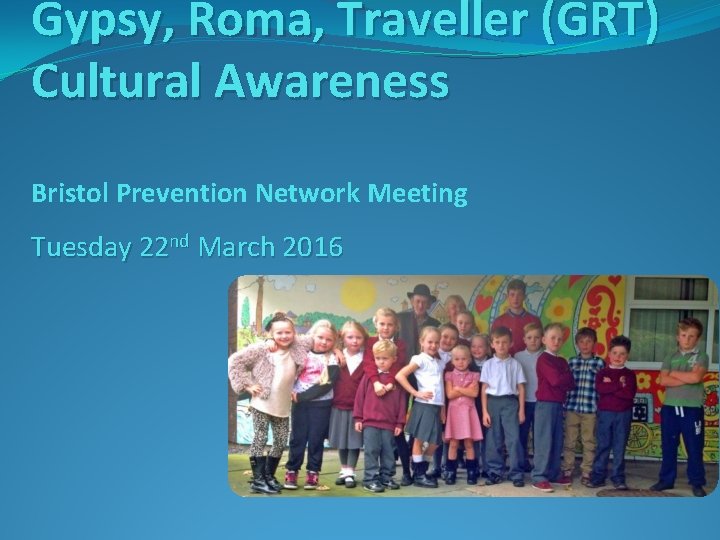 Gypsy, Roma, Traveller (GRT) Cultural Awareness Bristol Prevention Network Meeting Tuesday 22 nd March