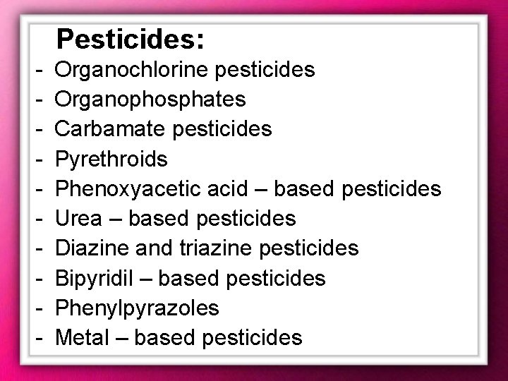 Pesticides: - Organochlorine pesticides Organophosphates Carbamate pesticides Pyrethroids Phenoxyacetic acid – based pesticides Urea