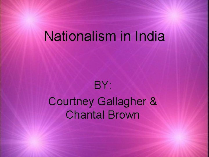 Nationalism in India BY: Courtney Gallagher & Chantal Brown 