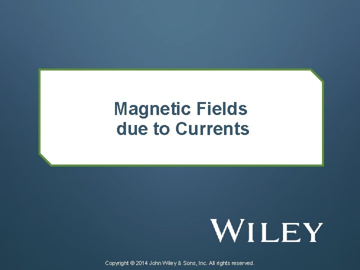 Magnetic Fields due to Currents Copyright © 2014 John Wiley & Sons, Inc. All