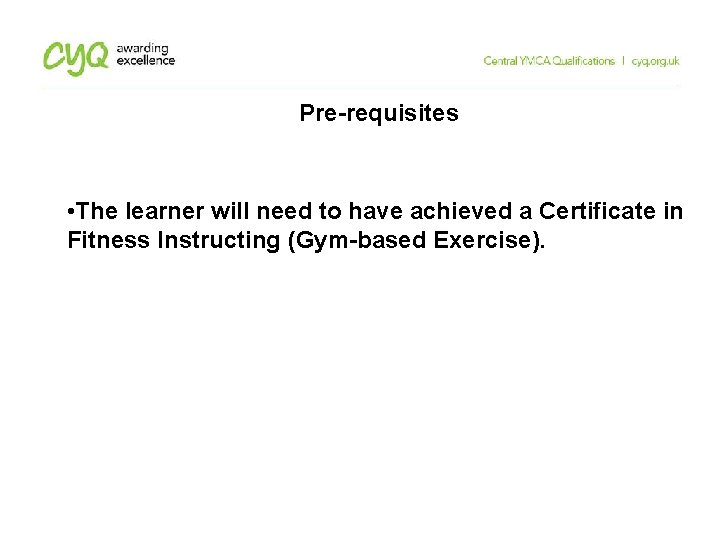 Pre-requisites • The learner will need to have achieved a Certificate in Fitness Instructing Pre-requisites • The learner will need to have achieved a Certificate in Fitness Instructing
