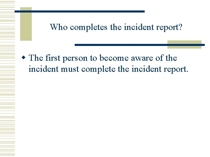 Who completes the incident report? w The first person to become aware of the