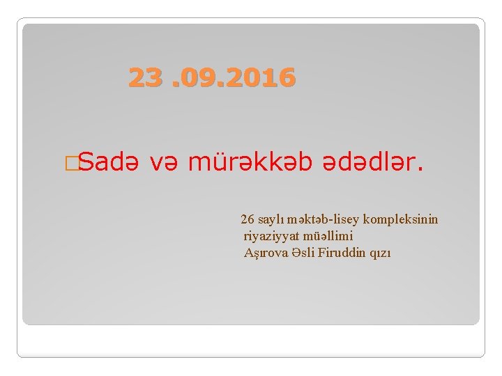 23. 09. 2016 �Sadə və mürəkkəb ədədlər. 26 saylı məktəb-lisey kompleksinin riyaziyyat müəllimi Aşırova