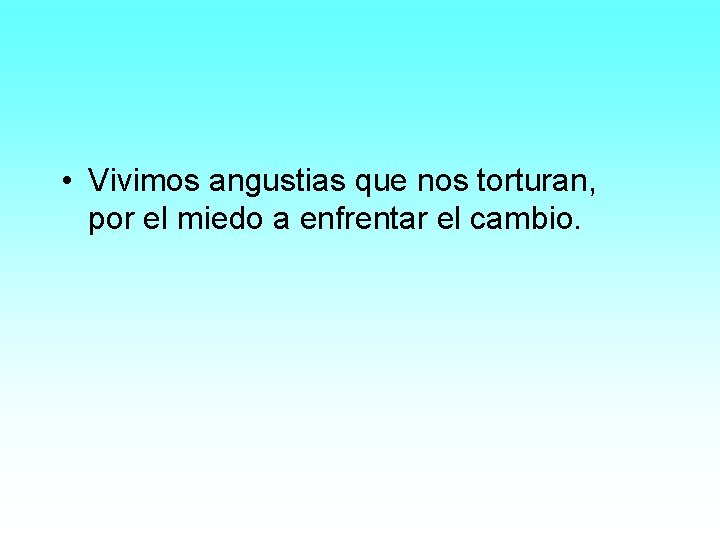  • Vivimos angustias que nos torturan, por el miedo a enfrentar el cambio.