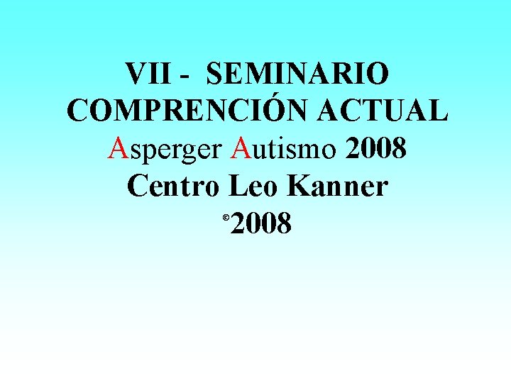 VII - SEMINARIO COMPRENCIÓN ACTUAL Asperger Autismo 2008 Centro Leo Kanner 2008 © 