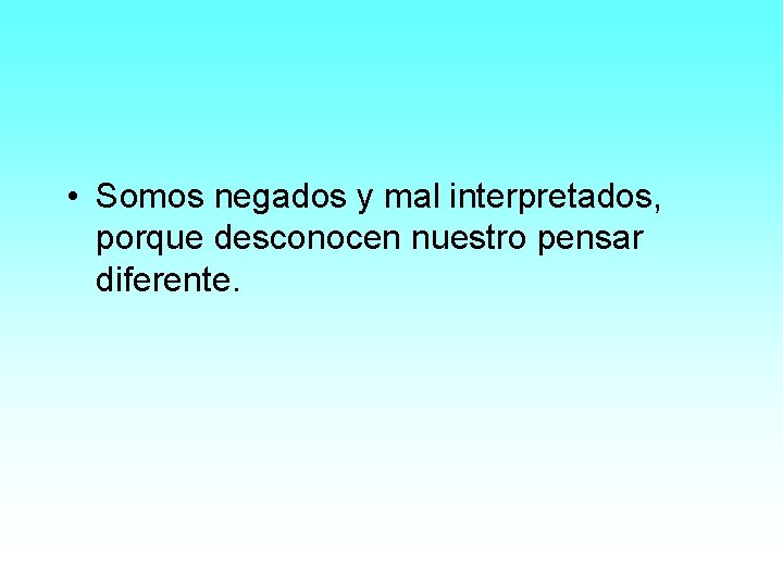  • Somos negados y mal interpretados, porque desconocen nuestro pensar diferente. 