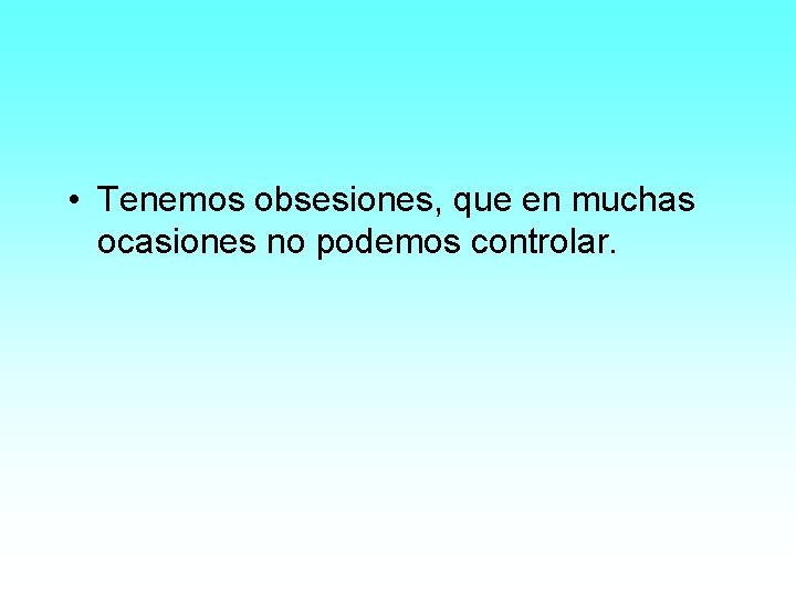  • Tenemos obsesiones, que en muchas ocasiones no podemos controlar. 