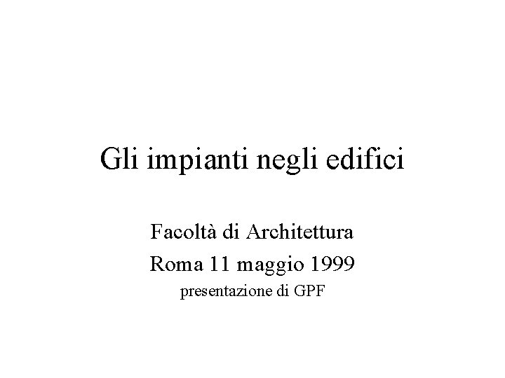 Gli impianti negli edifici Facoltà di Architettura Roma 11 maggio 1999 presentazione di GPF
