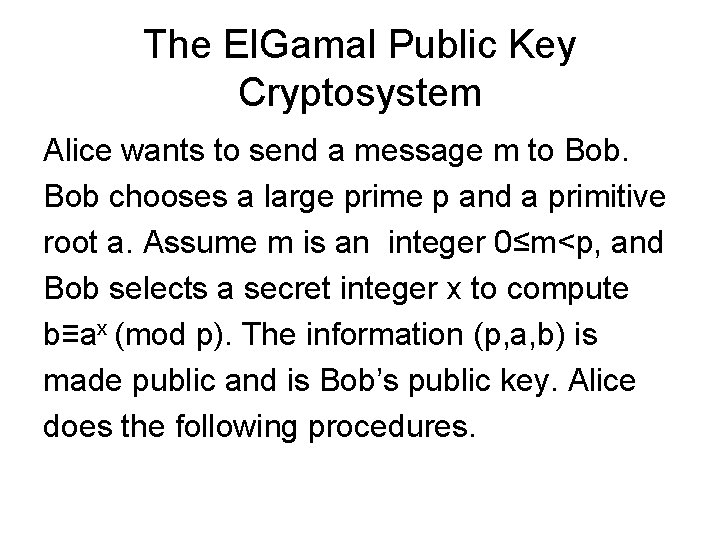 The El. Gamal Public Key Cryptosystem Alice wants to send a message m to The El. Gamal Public Key Cryptosystem Alice wants to send a message m to