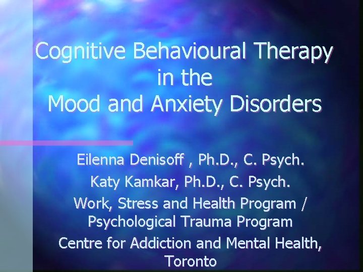 Cognitive Behavioural Therapy in the Mood and Anxiety Disorders Eilenna Denisoff , Ph. D.