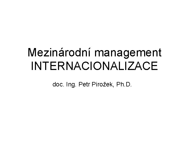 Mezinárodní management INTERNACIONALIZACE doc. Ing. Petr Pirožek, Ph. D. 