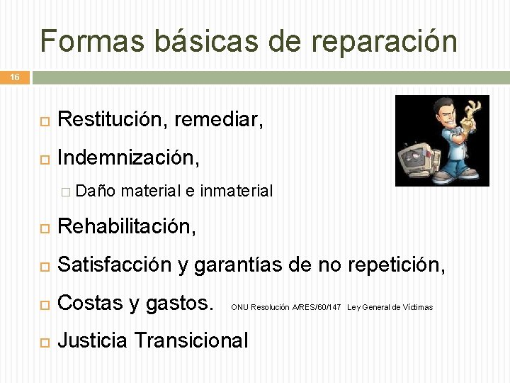 Formas básicas de reparación 16 Restitución, remediar, Indemnización, � Daño material e inmaterial Rehabilitación,