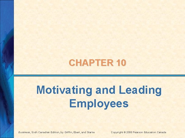 CHAPTER 10 Motivating and Leading Employees Business, Sixth Canadian Edition, by Griffin, Ebert, and