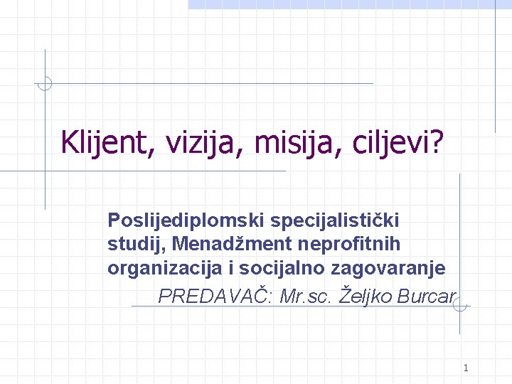 Klijent, vizija, misija, ciljevi? Poslijediplomski specijalistički studij, Menadžment neprofitnih organizacija i socijalno zagovaranje PREDAVAČ: