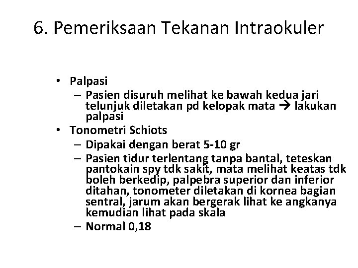 6. Pemeriksaan Tekanan Intraokuler • Palpasi – Pasien disuruh melihat ke bawah kedua jari 6. Pemeriksaan Tekanan Intraokuler • Palpasi – Pasien disuruh melihat ke bawah kedua jari