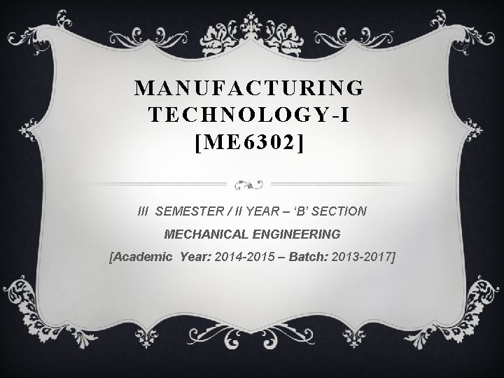 MANUFACTURING TECHNOLOGY-I [ME 6302] III SEMESTER / II YEAR – ‘B’ SECTION MECHANICAL ENGINEERING