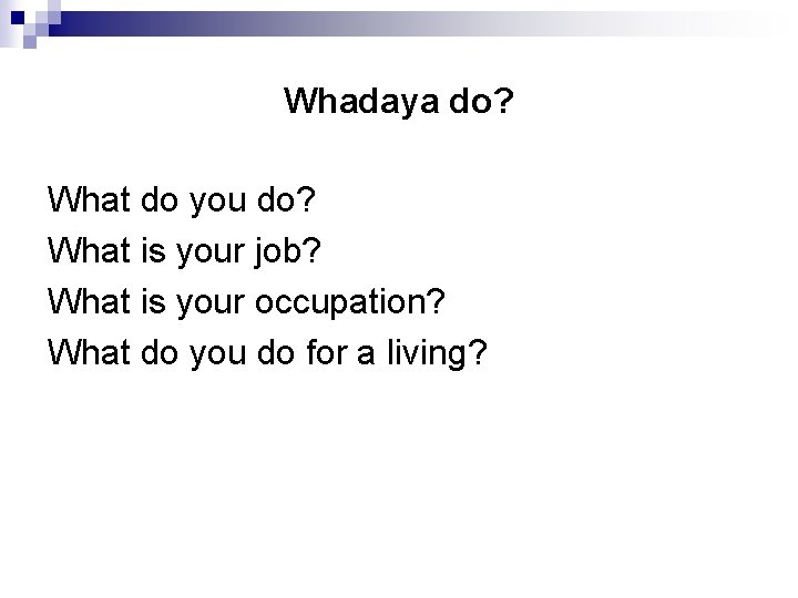 Whadaya do? What do you do? What is your job? What is your occupation?