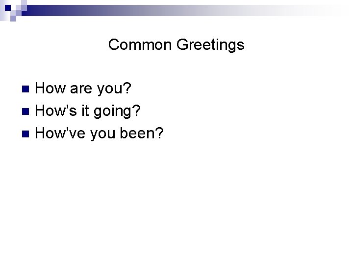 Common Greetings How are you? n How’s it going? n How’ve you been? n