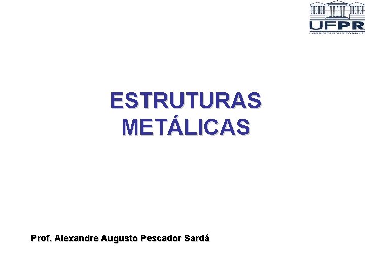 ESTRUTURAS METÁLICAS Prof. Alexandre Augusto Pescador Sardá ESTRUTURAS METÁLICAS Prof. Alexandre Augusto Pescador Sardá