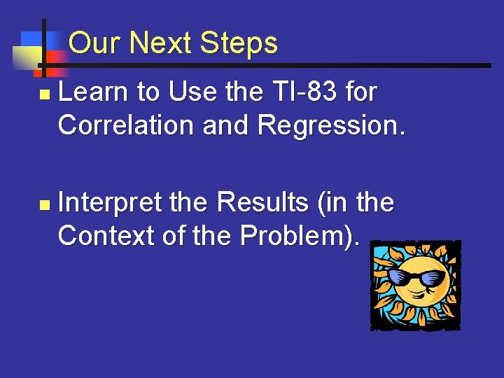 Our Next Steps n n Learn to Use the TI-83 for Correlation and Regression.