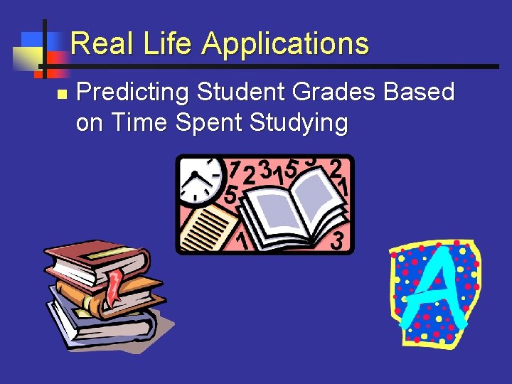 Real Life Applications n Predicting Student Grades Based on Time Spent Studying 