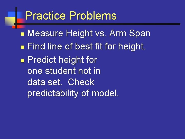 Practice Problems Measure Height vs. Arm Span n Find line of best fit for