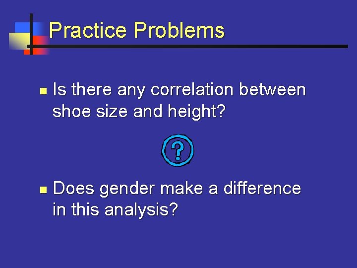 Practice Problems n n Is there any correlation between shoe size and height? Does