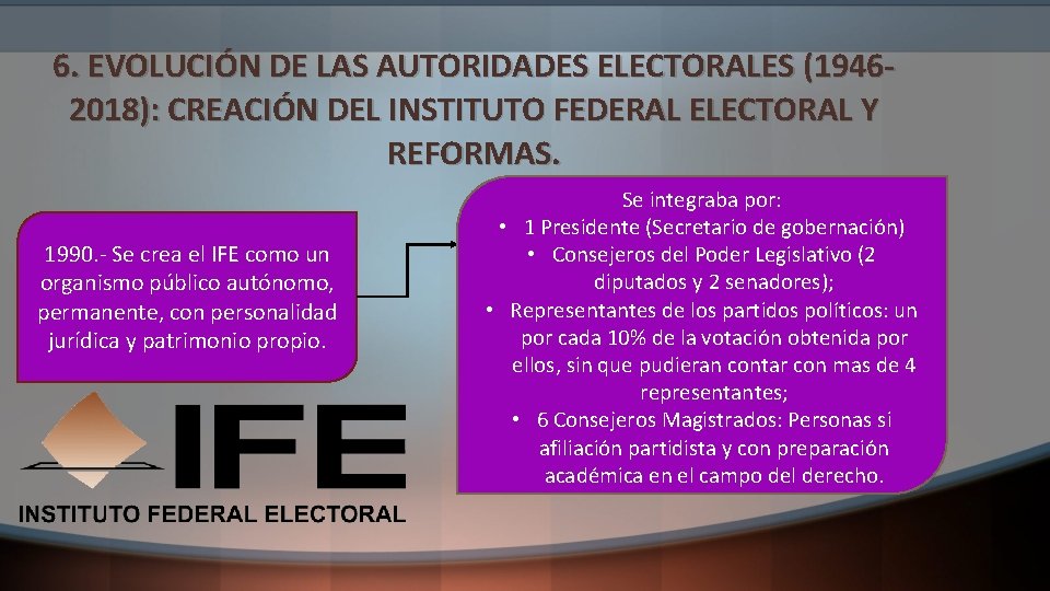 6. EVOLUCIÓN DE LAS AUTORIDADES ELECTORALES (19462018): CREACIÓN DEL INSTITUTO FEDERAL ELECTORAL Y REFORMAS.
