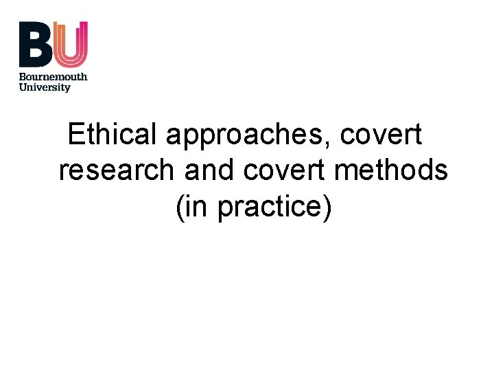 Ethical approaches, covert research and covert methods (in practice) 