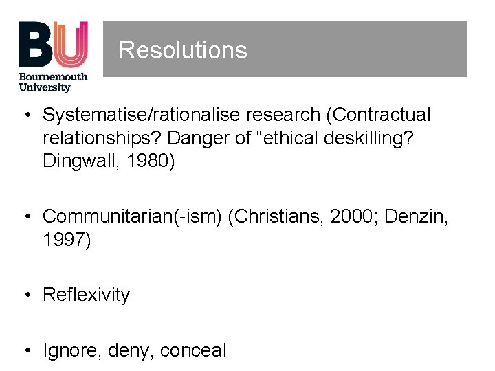 Resolutions • Systematise/rationalise research (Contractual relationships? Danger of “ethical deskilling? Dingwall, 1980) • Communitarian(-ism)