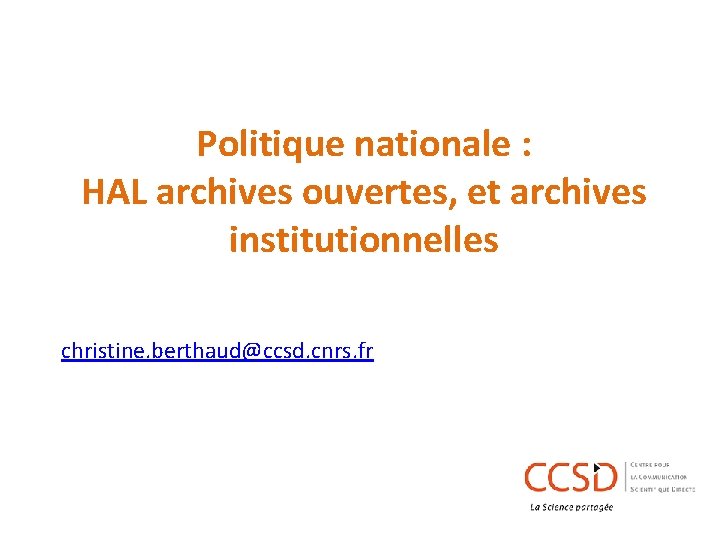 Politique nationale : HAL archives ouvertes, et archives institutionnelles christine. berthaud@ccsd. cnrs. fr 