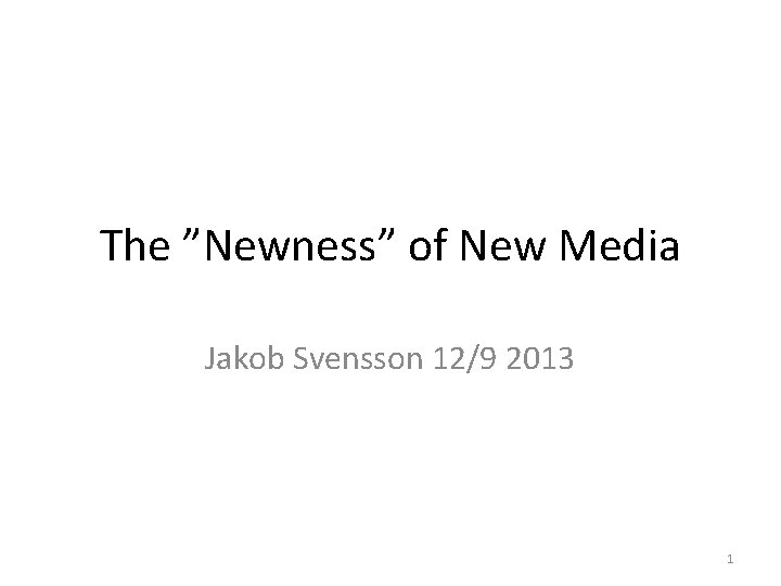 The ”Newness” of New Media Jakob Svensson 12/9 2013 1 