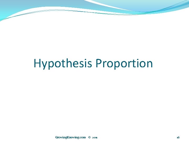 Hypothesis Proportion Growing. Knowing. com © 2011 16 