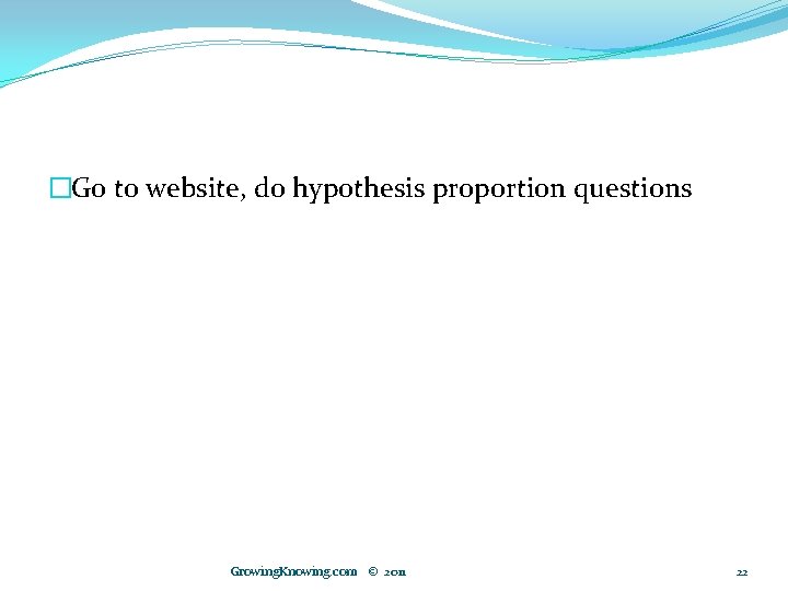 �Go to website, do hypothesis proportion questions Growing. Knowing. com © 2011 22 