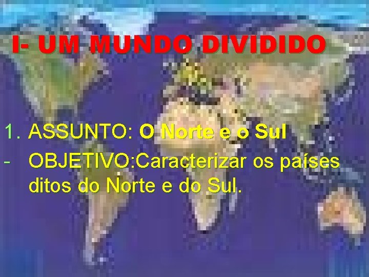 I- UM MUNDO DIVIDIDO 1. ASSUNTO: O Norte e o Sul - OBJETIVO: Caracterizar