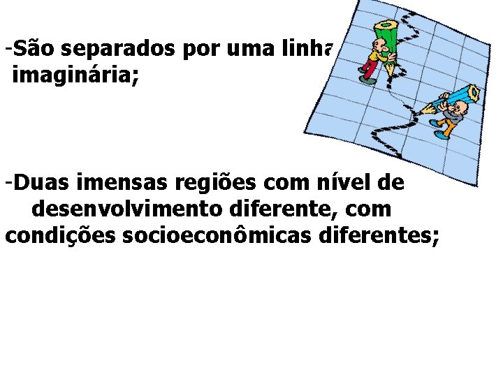 -São separados por uma linha imaginária; -Duas imensas regiões com nível de desenvolvimento diferente,