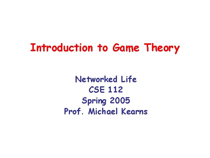 Introduction to Game Theory Networked Life CSE 112 Spring 2005 Prof. Michael Kearns Introduction to Game Theory Networked Life CSE 112 Spring 2005 Prof. Michael Kearns