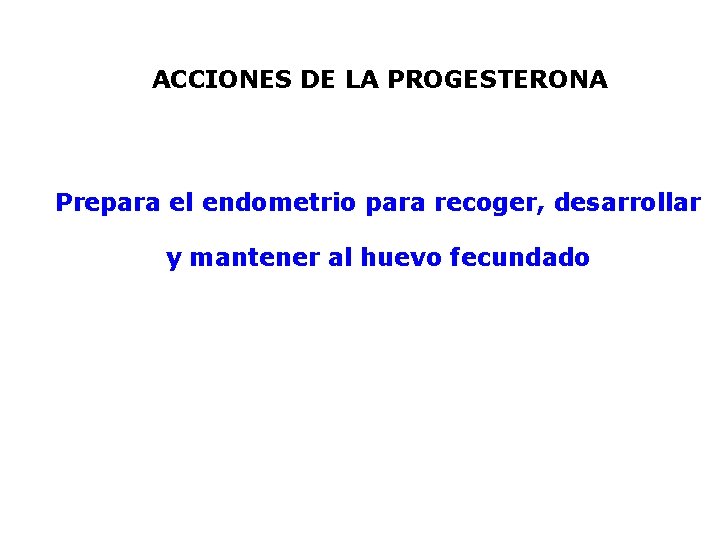 ACCIONES DE LA PROGESTERONA Prepara el endometrio para recoger, desarrollar y mantener al huevo