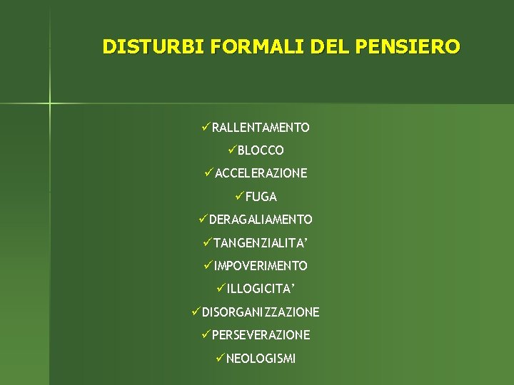 DISTURBI FORMALI DEL PENSIERO üRALLENTAMENTO üBLOCCO üACCELERAZIONE üFUGA üDERAGALIAMENTO üTANGENZIALITA’ üIMPOVERIMENTO üILLOGICITA’ üDISORGANIZZAZIONE üPERSEVERAZIONE