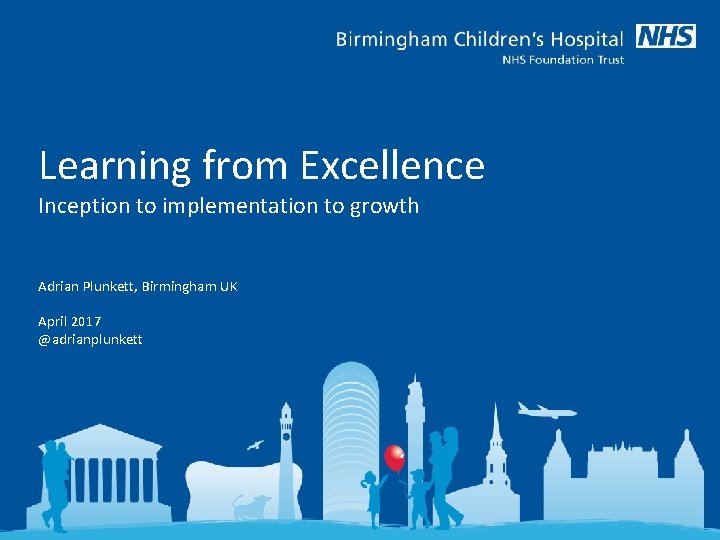 Learning from Excellence Inception to implementation to growth Adrian Plunkett, Birmingham UK April 2017
