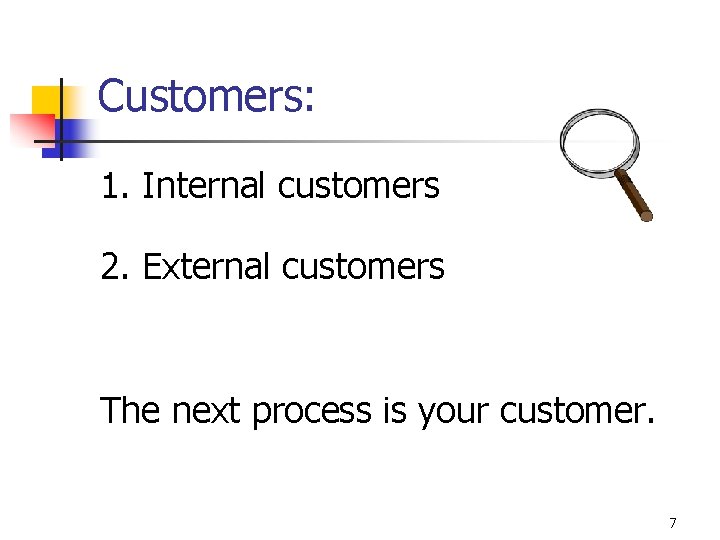 Customers: 1. Internal customers 2. External customers The next process is your customer. 7