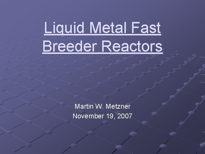 Liquid Metal Fast Breeder Reactors Martin W. Metzner November 19, 2007 