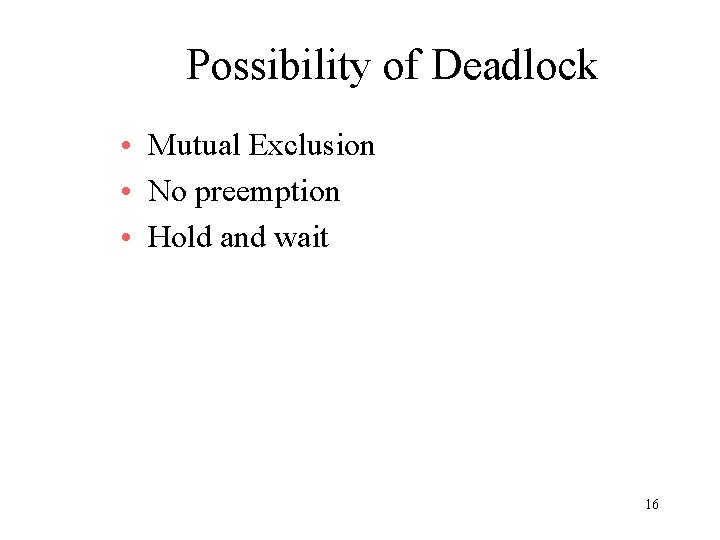 Possibility of Deadlock • Mutual Exclusion • No preemption • Hold and wait 16