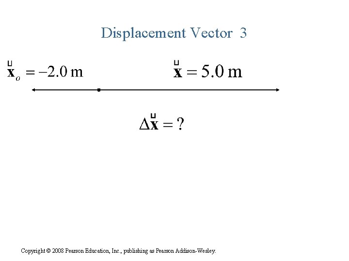Displacement Vector 3 Copyright © 2008 Pearson Education, Inc. , publishing as Pearson Addison-Wesley.