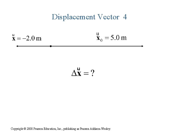 Displacement Vector 4 Copyright © 2008 Pearson Education, Inc. , publishing as Pearson Addison-Wesley.