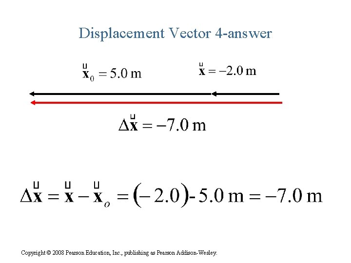 Displacement Vector 4 -answer Copyright © 2008 Pearson Education, Inc. , publishing as Pearson