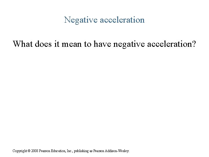 Negative acceleration What does it mean to have negative acceleration? Copyright © 2008 Pearson
