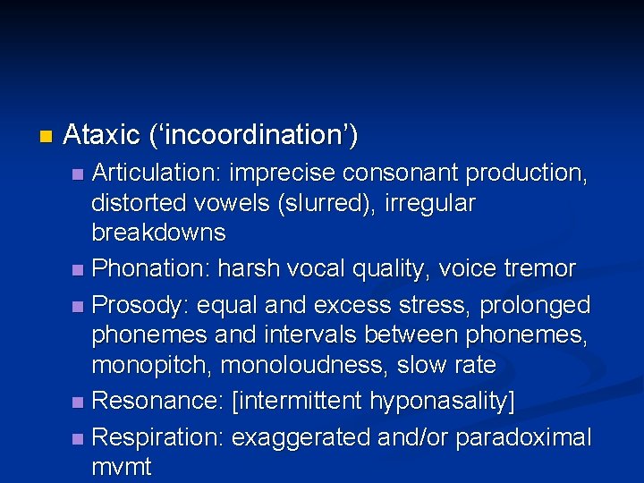 n Ataxic (‘incoordination’) Articulation: imprecise consonant production, distorted vowels (slurred), irregular breakdowns n Phonation: n Ataxic (‘incoordination’) Articulation: imprecise consonant production, distorted vowels (slurred), irregular breakdowns n Phonation: