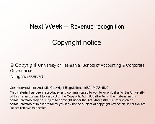 Next Week – Revenue recognition Copyright notice © Copyright University of Tasmania, School of